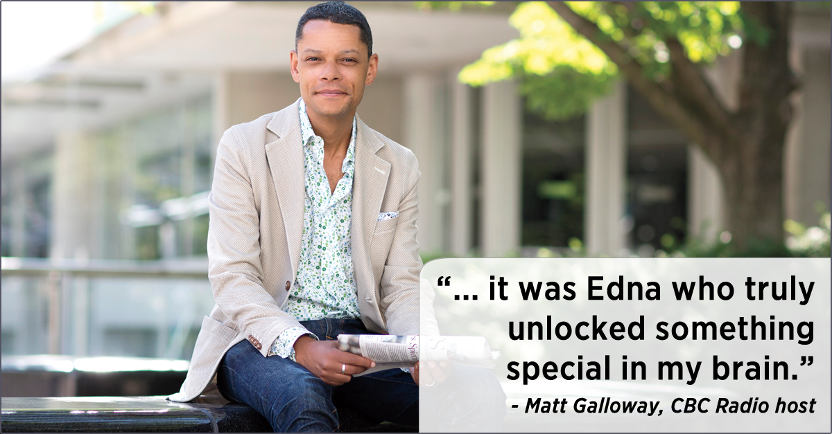 Photo of Matt Galloway, CBC Radio host, sitting on a bench. The following quotation appears next to him: &ldquo;... it was Edna who truly unlocked something special in my brain.&rdquo;